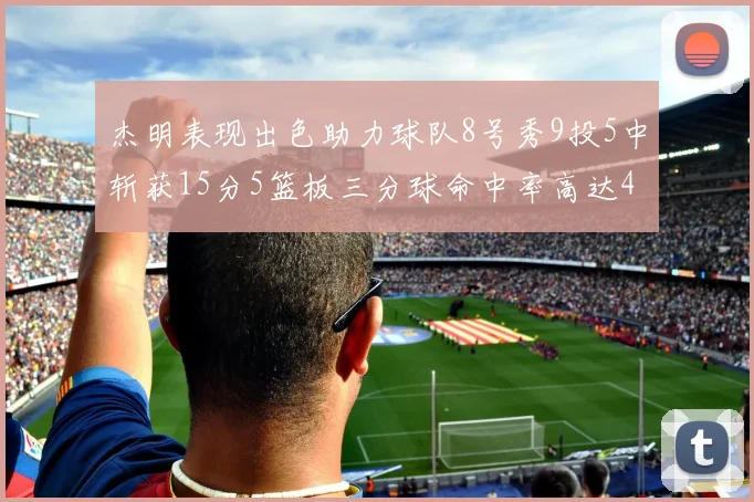 杰明表现出色助力球队8号秀9投5中斩获15分5篮板三分球命中率高达43