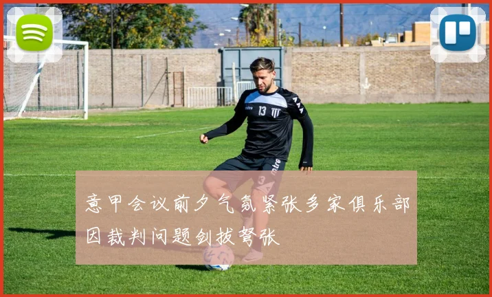 意甲会议前夕气氛紧张多家俱乐部因裁判问题剑拔弩张