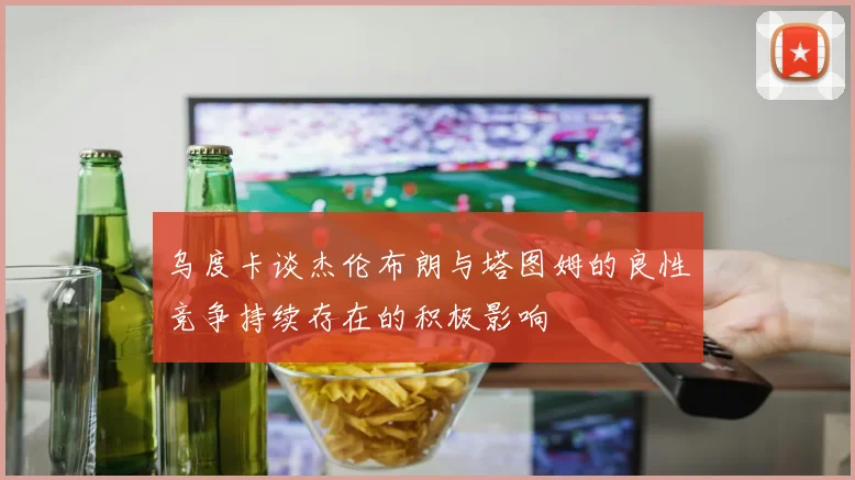 乌度卡谈杰伦布朗与塔图姆的良性竞争持续存在的积极影响