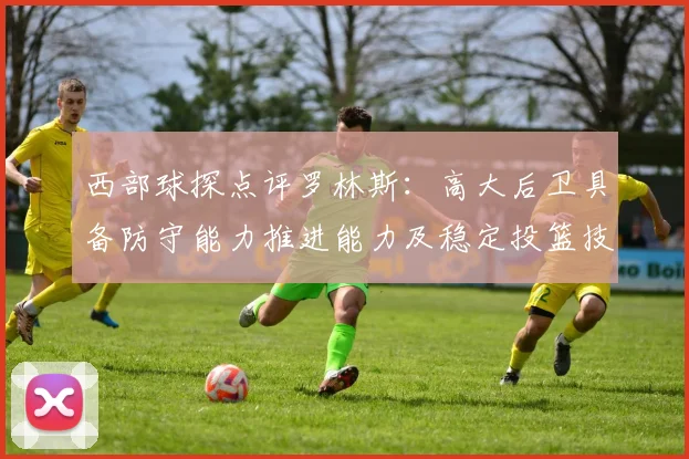 西部球探点评罗林斯：高大后卫具备防守能力推进能力及稳定投篮技巧