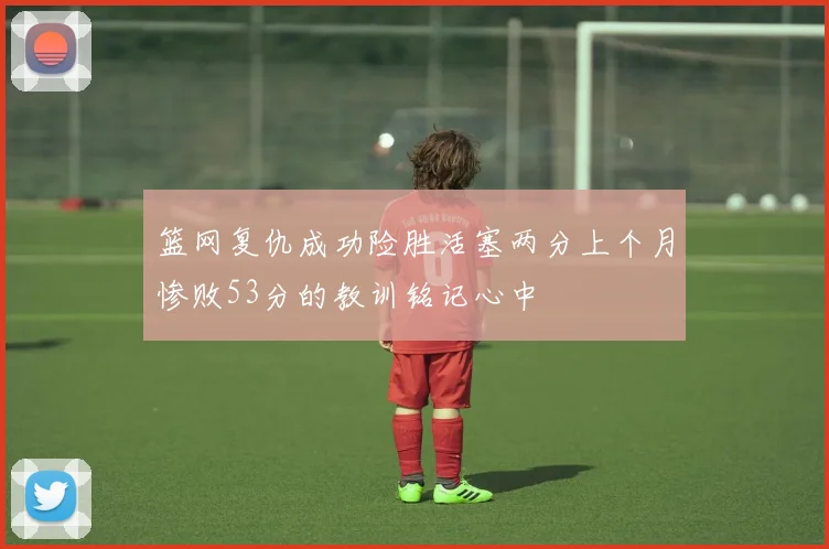 篮网复仇成功险胜活塞两分上个月惨败53分的教训铭记心中