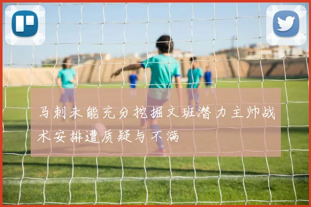 马刺未能充分挖掘文班潜力主帅战术安排遭质疑与不满