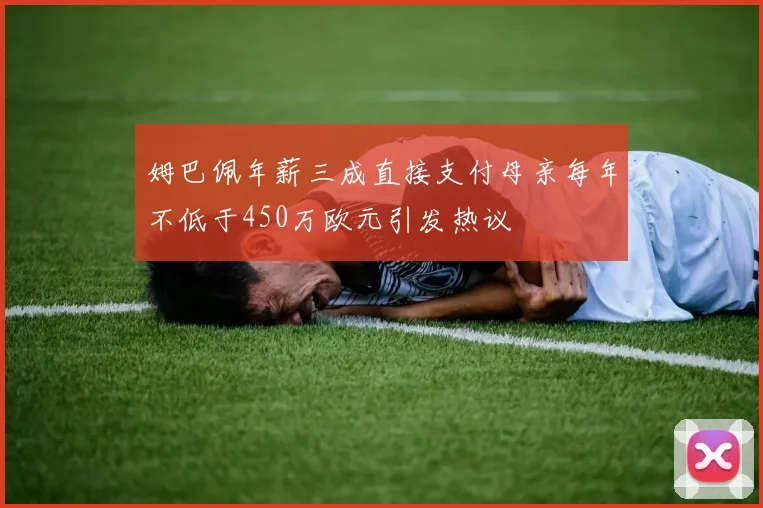 姆巴佩年薪三成直接支付母亲每年不低于450万欧元引发热议
