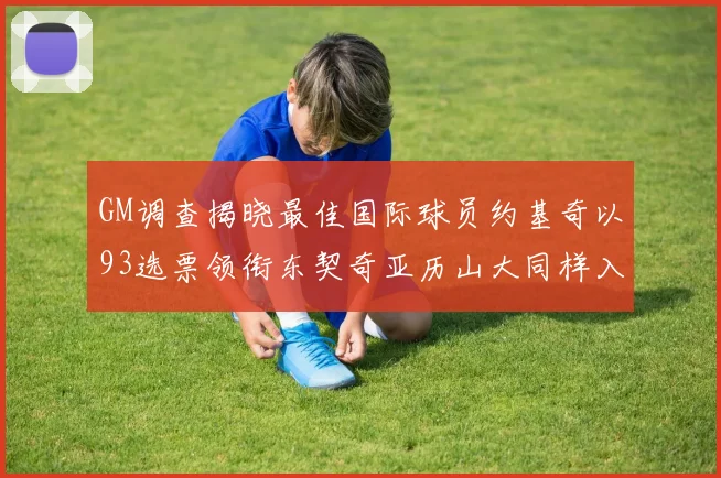 GM调查揭晓最佳国际球员约基奇以93选票领衔东契奇亚历山大同样入围