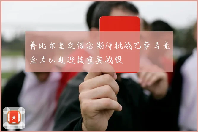 普比尔坚定信念期待挑战巴萨马竞全力以赴迎接重要战役
