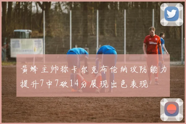 黄蜂主帅称卡尔克布伦纳攻防能力提升7中7砍14分展现出色表现