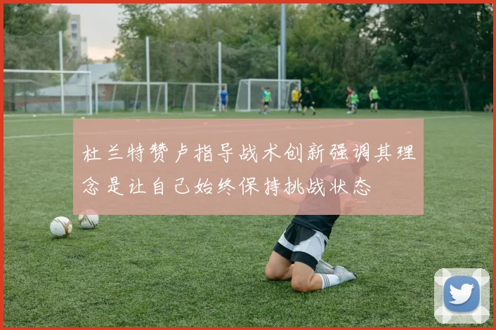 杜兰特赞卢指导战术创新强调其理念是让自己始终保持挑战状态