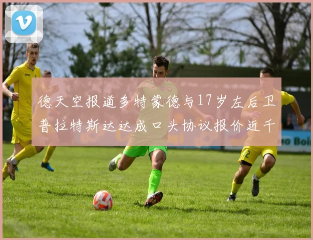 德天空报道多特蒙德与17岁左后卫普拉特斯达达成口头协议报价近千万遭拒