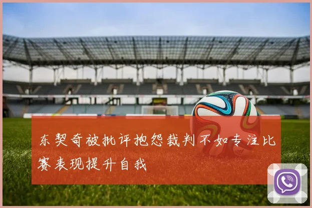 东契奇被批评抱怨裁判不如专注比赛表现提升自我