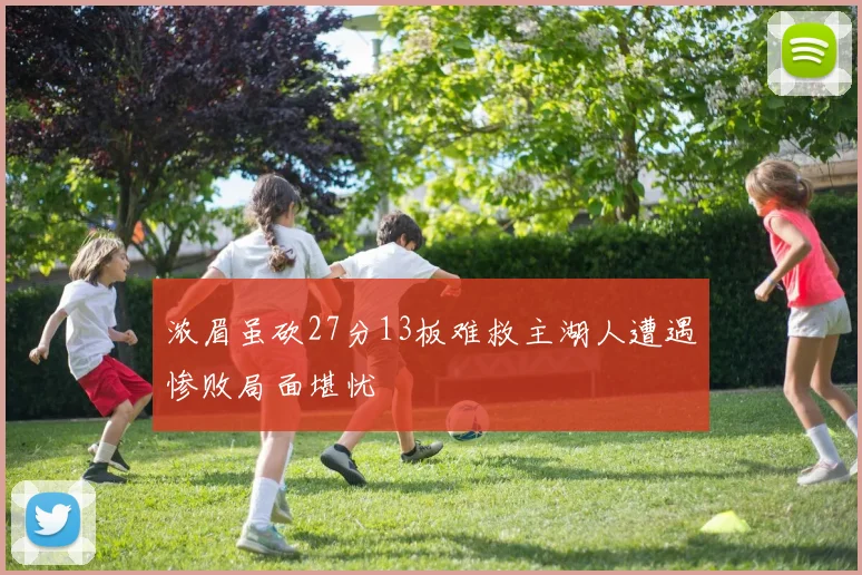 浓眉虽砍27分13板难救主湖人遭遇惨败局面堪忧
