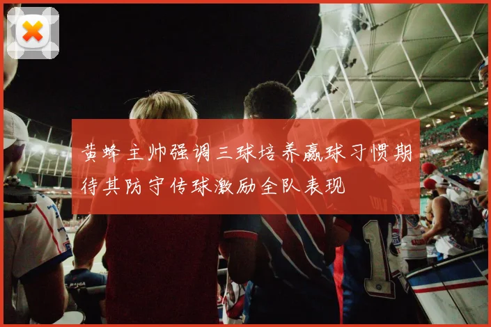 黄蜂主帅强调三球培养赢球习惯期待其防守传球激励全队表现