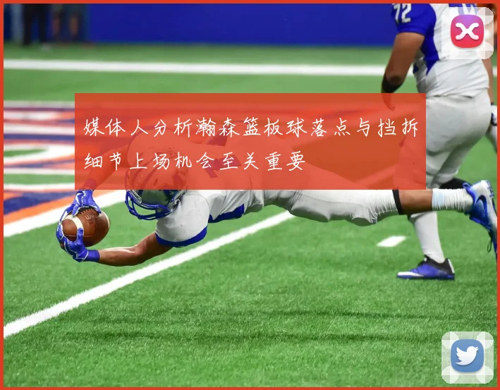 媒体人分析瀚森篮板球落点与挡拆细节上场机会至关重要