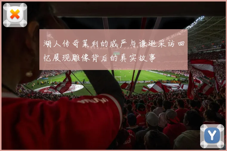 湖人传奇莱利的威严与谦逊采访回忆展现雕像背后的真实故事