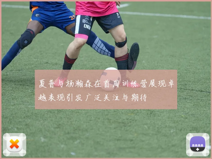 夏普与杨瀚森在首周训练营展现卓越表现引发广泛关注与期待