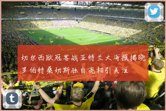切尔西欧冠客战亚特兰大海报揭晓罗伯特桑切斯独自亮相引关注