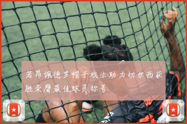 若昂佩德罗帽子戏法助力切尔西获胜荣膺最佳球员称号