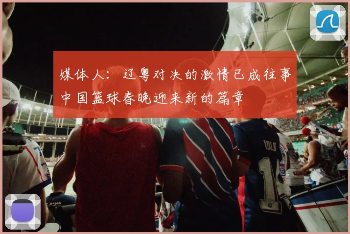媒体人：辽粤对决的激情已成往事中国篮球春晚迎来新的篇章