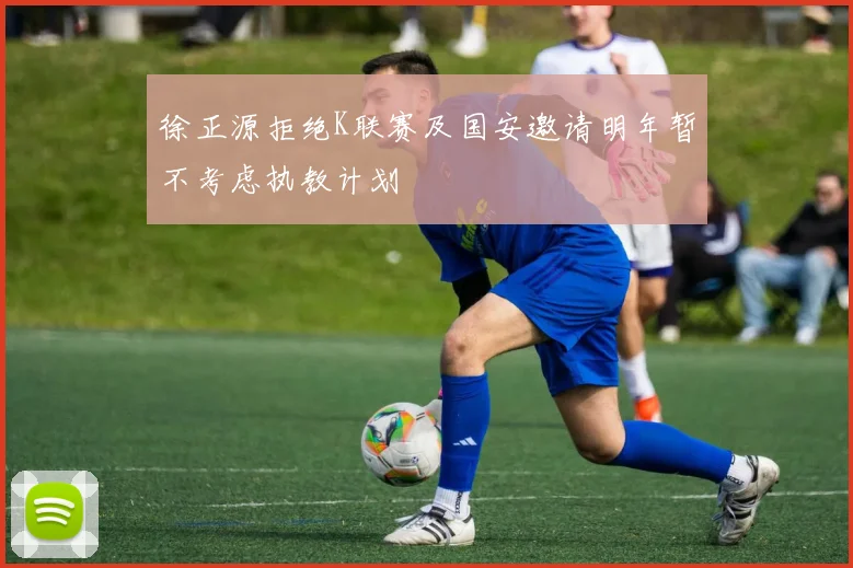 徐正源拒绝K联赛及国安邀请明年暂不考虑执教计划