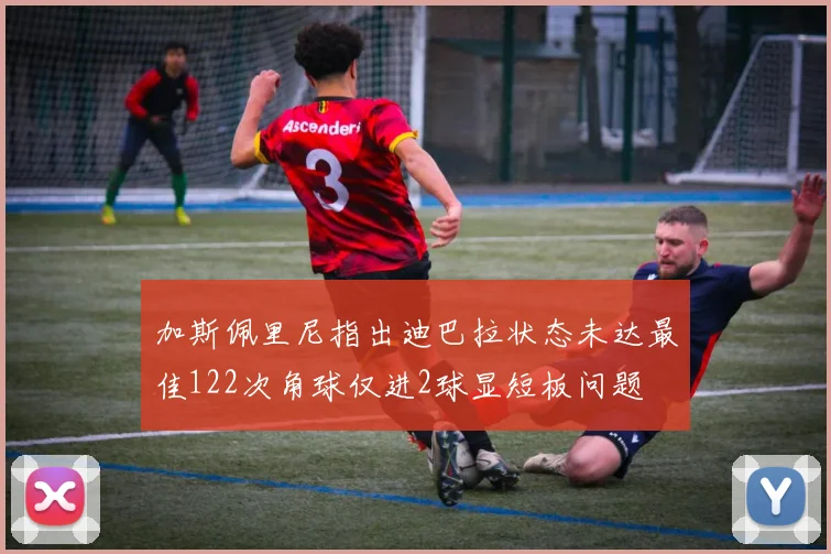 加斯佩里尼指出迪巴拉状态未达最佳122次角球仅进2球显短板问题