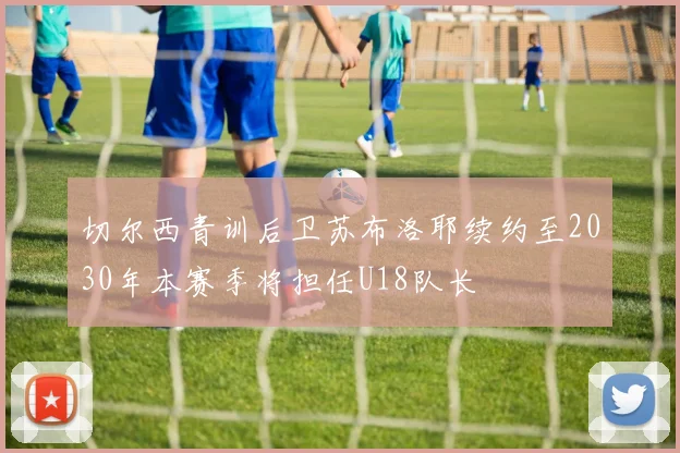 切尔西青训后卫苏布洛耶续约至2030年本赛季将担任U18队长