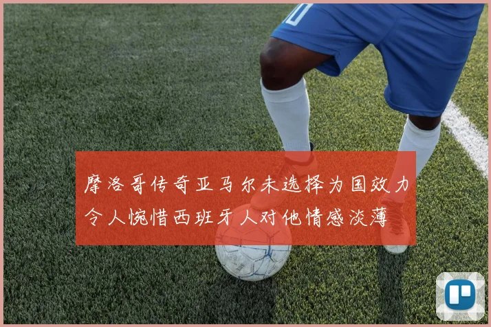 摩洛哥传奇亚马尔未选择为国效力令人惋惜西班牙人对他情感淡薄