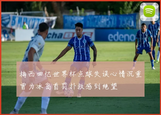 梅西回忆世界杯点球失误心情沉重曾为冰岛首罚扑救感到绝望