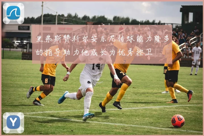 里弗斯赞科尔安东尼传球能力隆多的指导助力他成长为优秀控卫