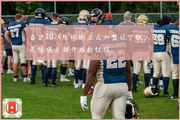 奋进2026陈彬彬正式加盟辽宁铁人足球俱乐部开启新征程